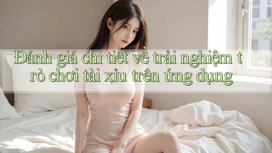 Đánh giá chi tiết về trải nghiệm trò chơi tài xỉu trên ứng dụng