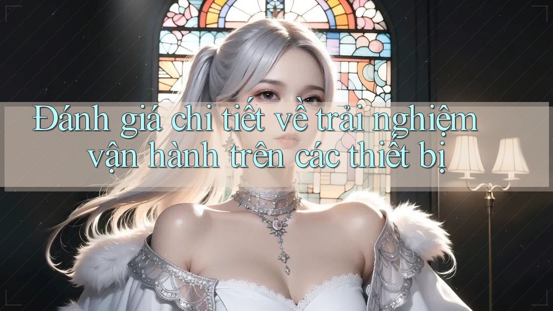 Đánh giá chi tiết về trải nghiệm vận hành trên các thiết bị
