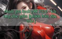 đánh giá lucky88 2026   không che giấu [phiên bản đặc biệt]