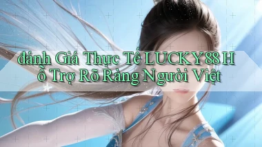 đánh giá thực tế lucky88 hỗ trợ rõ ràng người việt