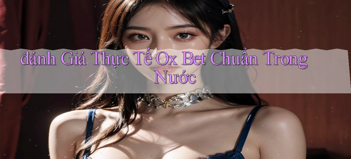 đánh giá thực tế ox bet chuẩn trong nước