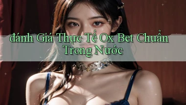 đánh giá thực tế ox bet chuẩn trong nước
