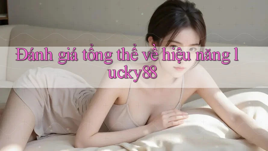 Đánh giá tổng thể về hiệu năng lucky88