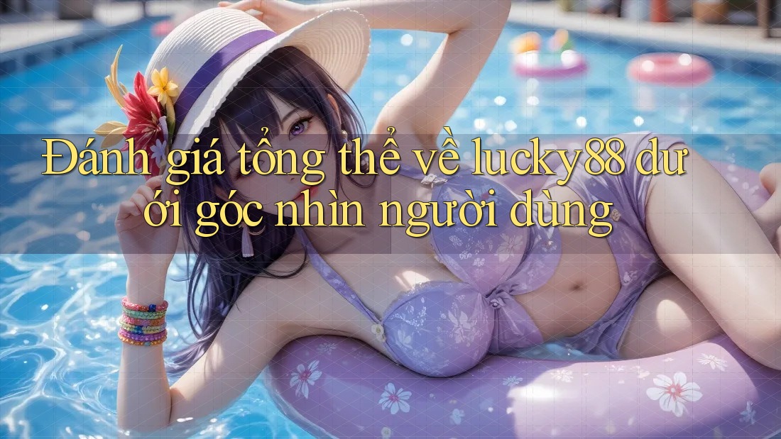 Đánh giá tổng thể về lucky88 dưới góc nhìn người dùng