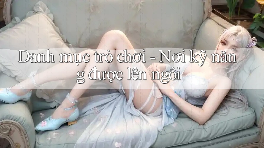 Danh mục trò chơi - Nơi kỹ năng được lên ngôi