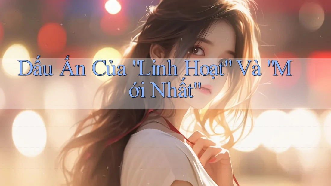 Dấu Ấn Của “Linh Hoạt” Và “Mới Nhất”