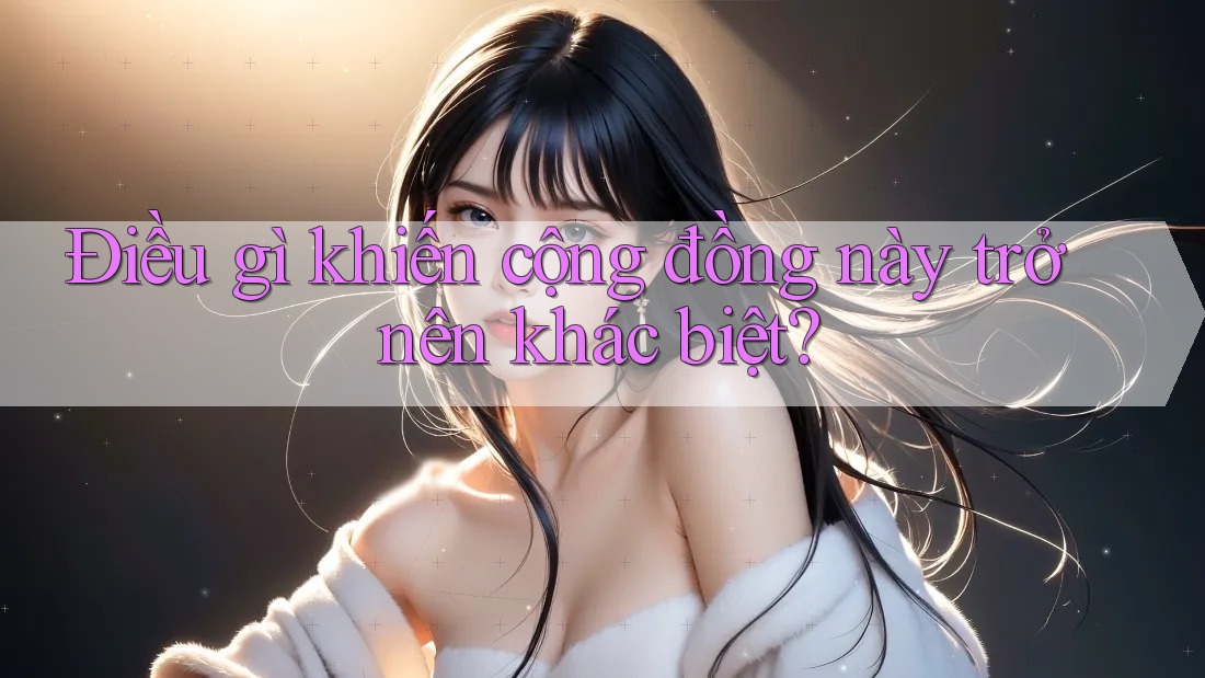 Điều gì khiến cộng đồng này trở nên khác biệt?
