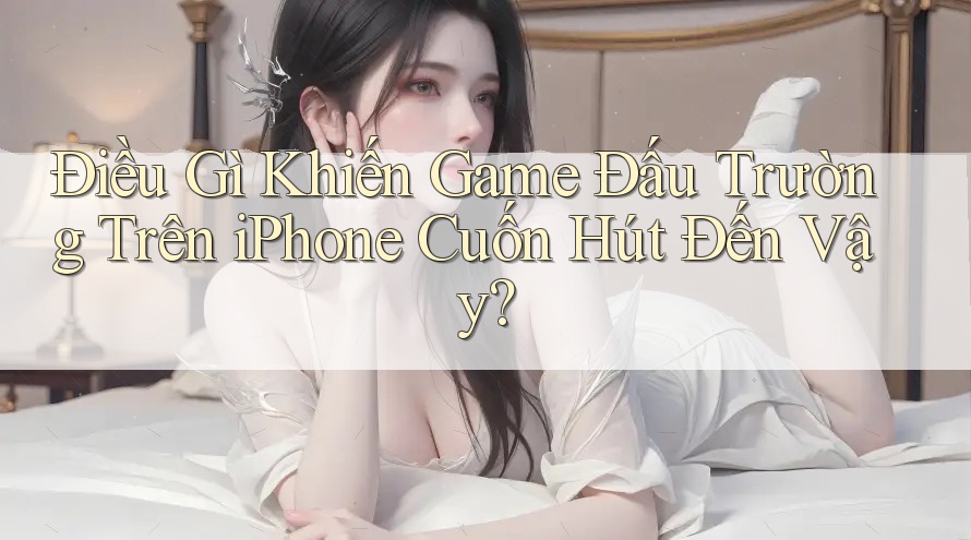 Điều Gì Khiến Game Đấu Trường Trên iPhone Cuốn Hút Đến Vậy?