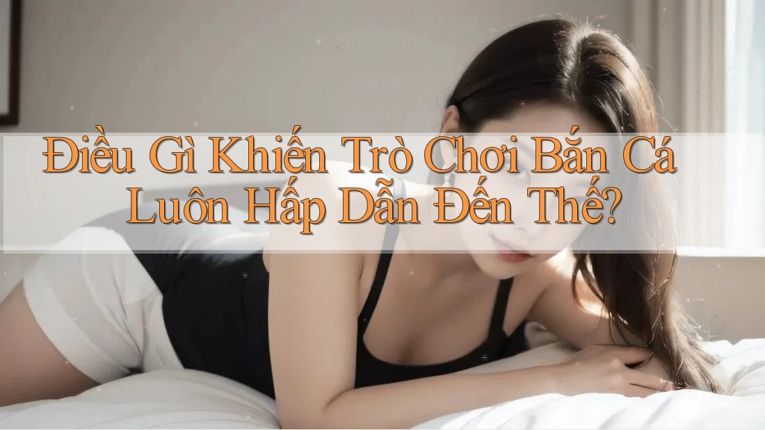 Điều Gì Khiến Trò Chơi Bắn Cá Luôn Hấp Dẫn Đến Thế?