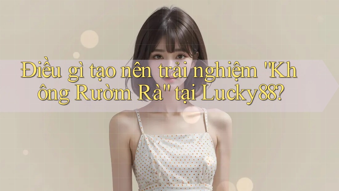 Điều gì tạo nên trải nghiệm “Không Rườm Rà” tại Lucky88?