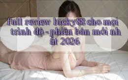 full review lucky88 cho mọi trình độ   phiên bản mới nhất 2026