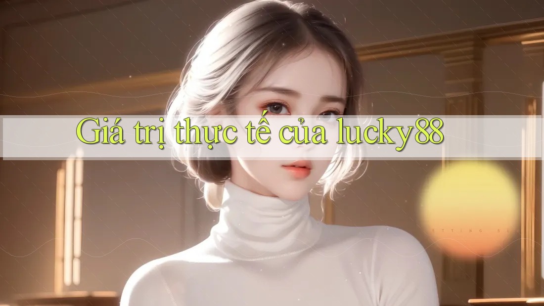 Giá trị thực tế của lucky88 Giá trị thực tế của lucky88
