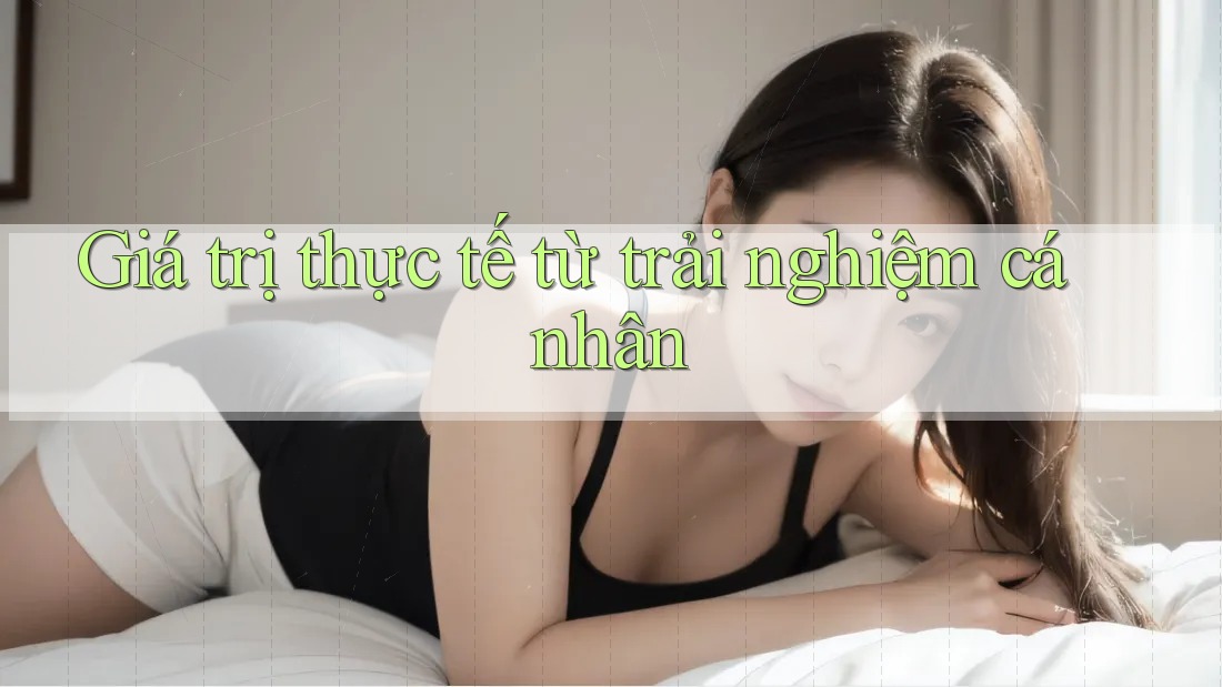 Giá trị thực tế từ trải nghiệm cá nhân
