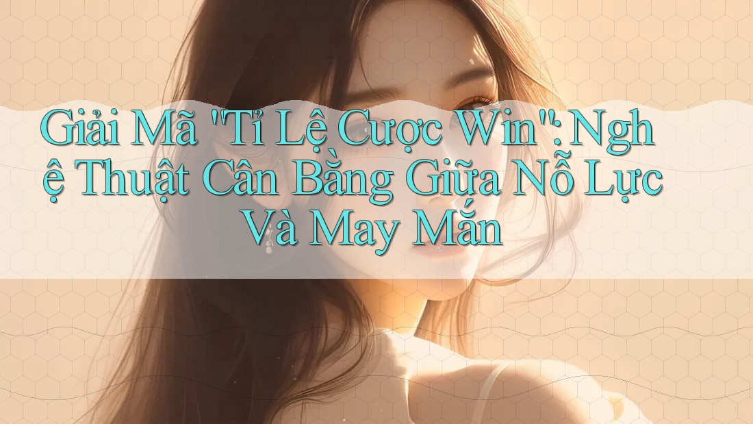 Giải Mã “Tỉ Lệ Cược Win”: Nghệ Thuật Cân Bằng Giữa Nỗ Lực Và May Mắn