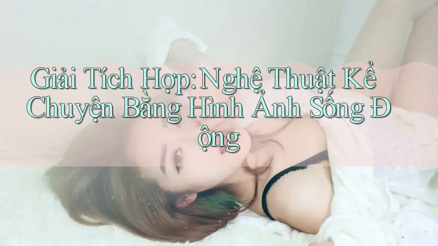 Giải Tích Hợp: Nghệ Thuật Kể Chuyện Bằng Hình Ảnh Sống Động