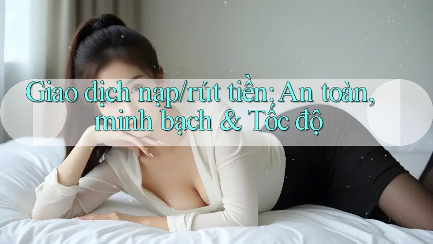 Giao dịch nạp/rút tiền: An toàn, minh bạch & Tốc độ