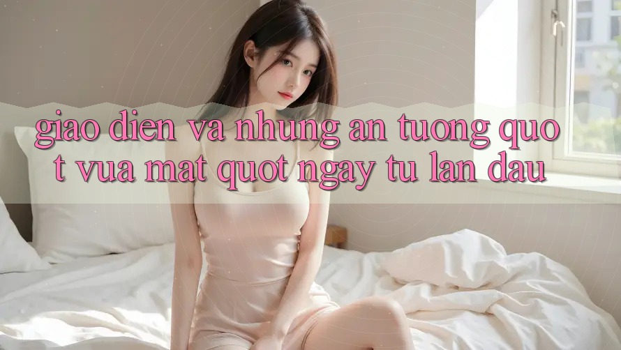 Giao diện và những ấn tượng " vừa mắt" ngay từ lần đầu
