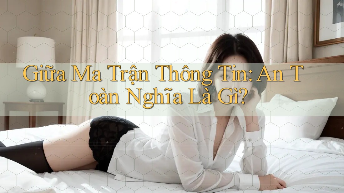 Giữa Ma Trận Thông Tin: An Toàn Nghĩa Là Gì? Giữa Ma Trận Thông Tin: An Toàn Nghĩa Là Gì?