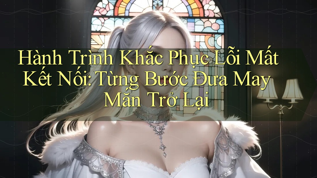 Hành Trình Khắc Phục Lỗi Mất Kết Nối: Từng Bước Đưa May Mắn Trở Lại