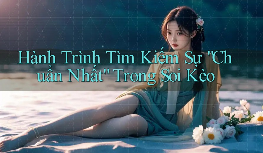 Hành Trình Tìm Kiếm Sự “Chuẩn Nhất” Trong Soi Kèo
