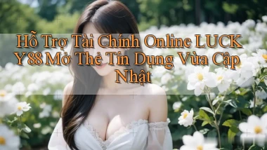 hỗ trợ tài chính online lucky88 mở thẻ tín dụng vừa cập nhật
