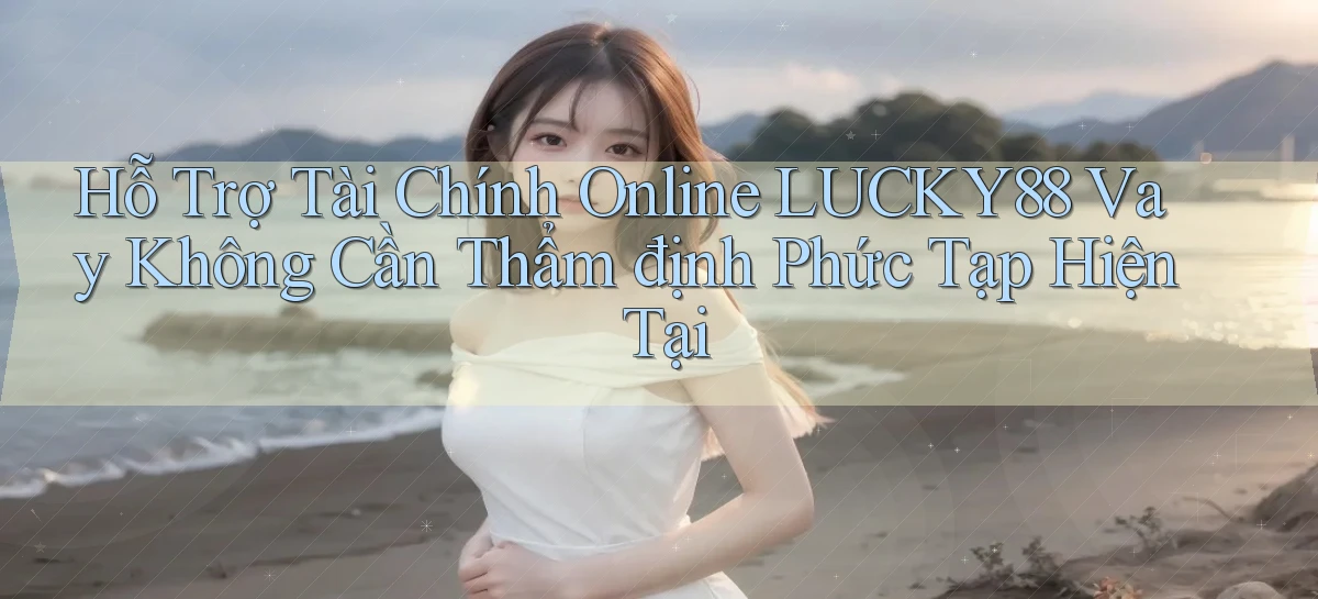 hỗ trợ tài chính online lucky88 vay không cần thẩm định phức tạp hiện tại