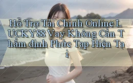 hỗ trợ tài chính online lucky88 vay không cần thẩm định phức tạp hiện tại