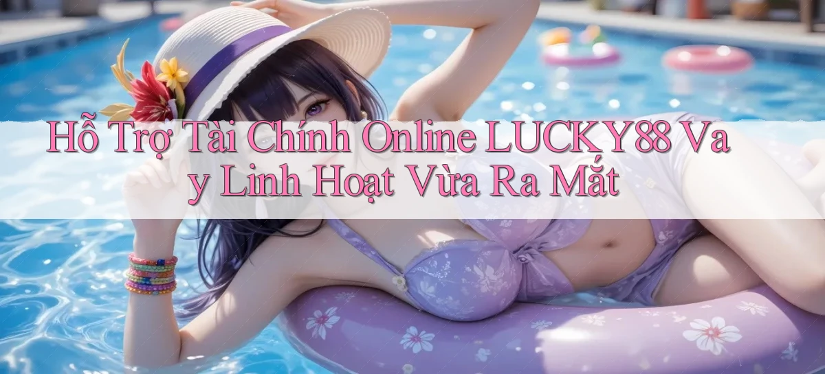 hỗ trợ tài chính online lucky88 vay linh hoạt vừa ra mắt