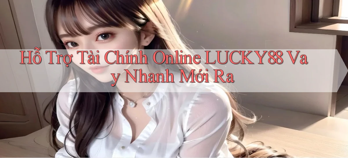 hỗ trợ tài chính online lucky88 vay nhanh mới ra