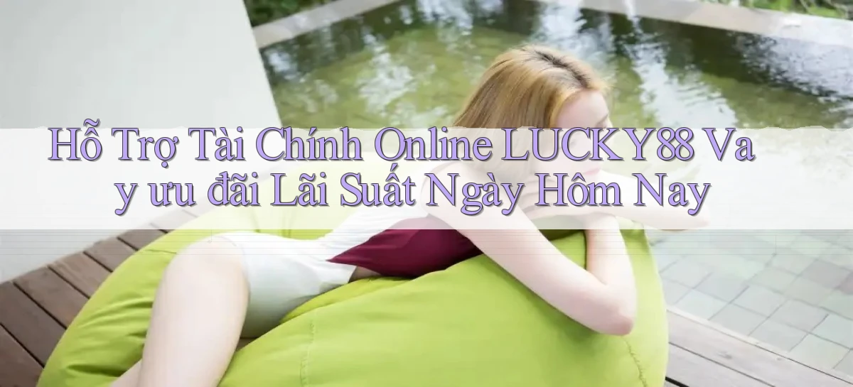 hỗ trợ tài chính online lucky88 vay ưu đãi lãi suất ngày hôm nay