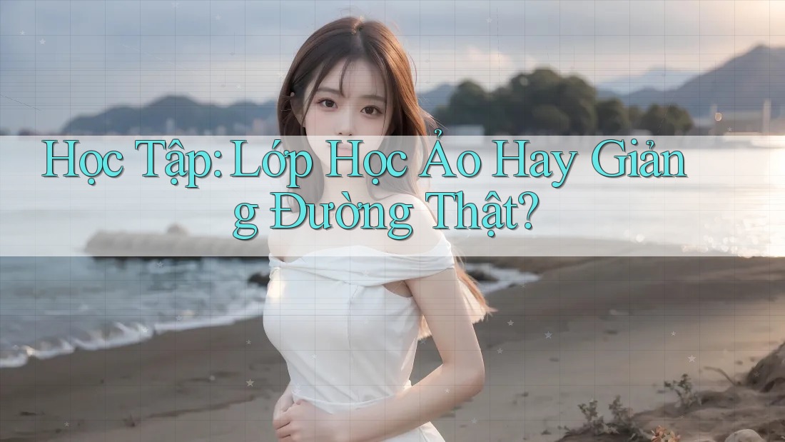 Học Tập: Lớp Học Ảo Hay Giảng Đường Thật?