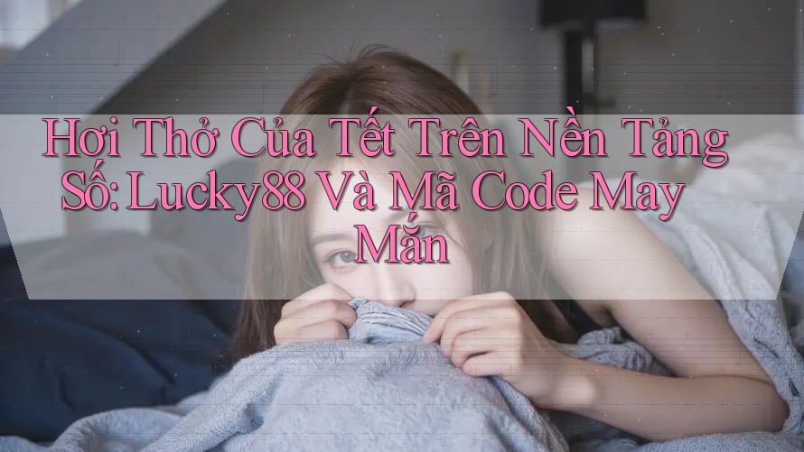 Hơi Thở Của Tết Trên Nền Tảng Số: Lucky88 Và Mã Code May Mắn