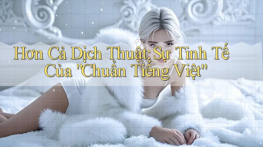 Hơn Cả Dịch Thuật: Sự Tinh Tế Của “Chuẩn Tiếng Việt”