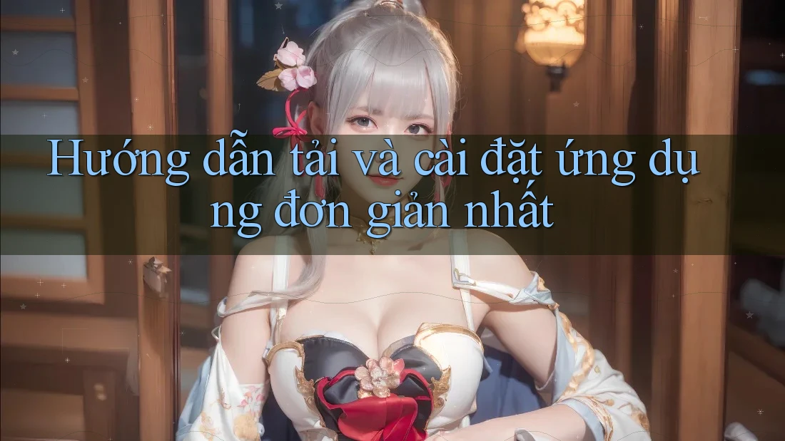 Hướng dẫn tải và cài đặt ứng dụng đơn giản nhất