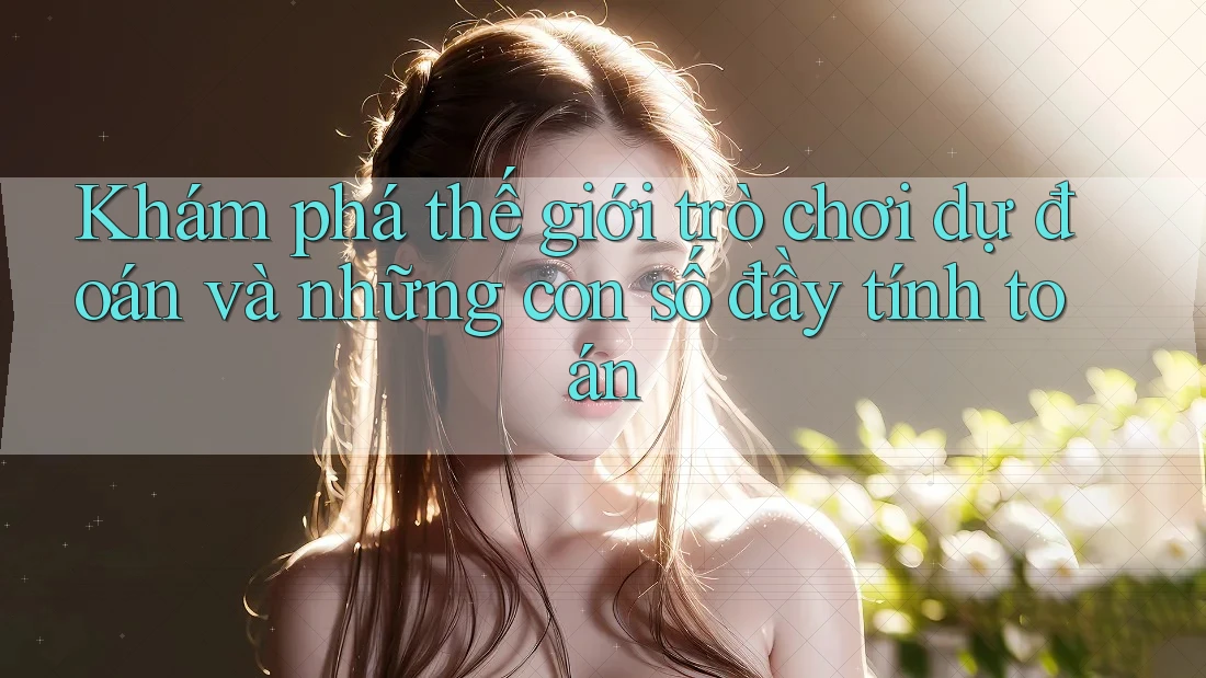Khám phá thế giới trò chơi dự đoán và những con số đầy tính toán