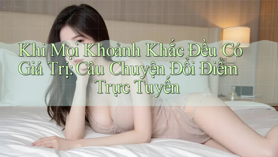 Khi Mọi Khoảnh Khắc Đều Có Giá Trị: Câu Chuyện Đổi Điểm Trực Tuyến Khi Mọi Khoảnh Khắc Đều Có Giá Trị: Câu Chuyện Đổi Điểm Trực Tuyến