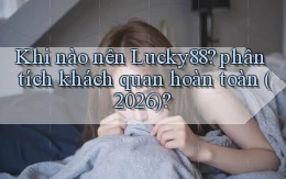 Khi nào nên Lucky88 phân tích khách quan hoàn toàn (2026)