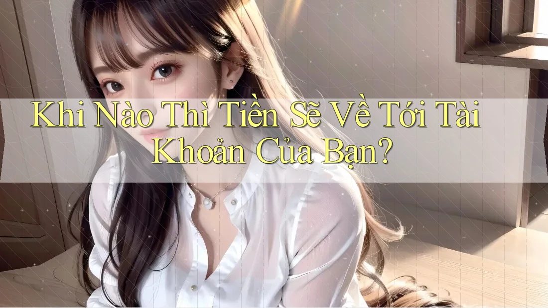 Khi Nào Thì Tiền Sẽ Về Tới Tài Khoản Của Bạn?