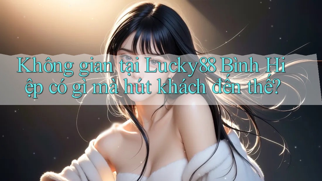 Không gian tại Lucky88 Bình Hiệp có gì mà hút khách đến thế?