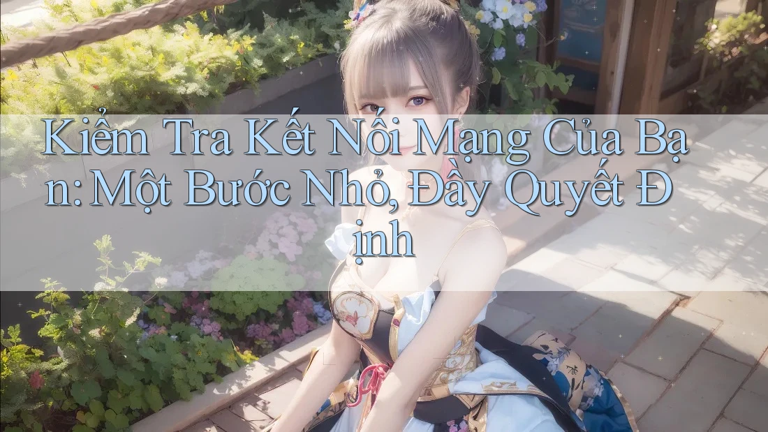 Kiểm Tra Kết Nối Mạng Của Bạn: Một Bước Nhỏ, Đầy Quyết Định