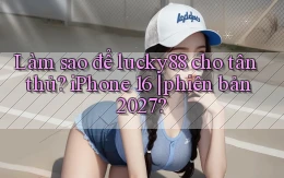 Làm sao để lucky88 cho tân thủ iPhone 16 phiên bản 2027