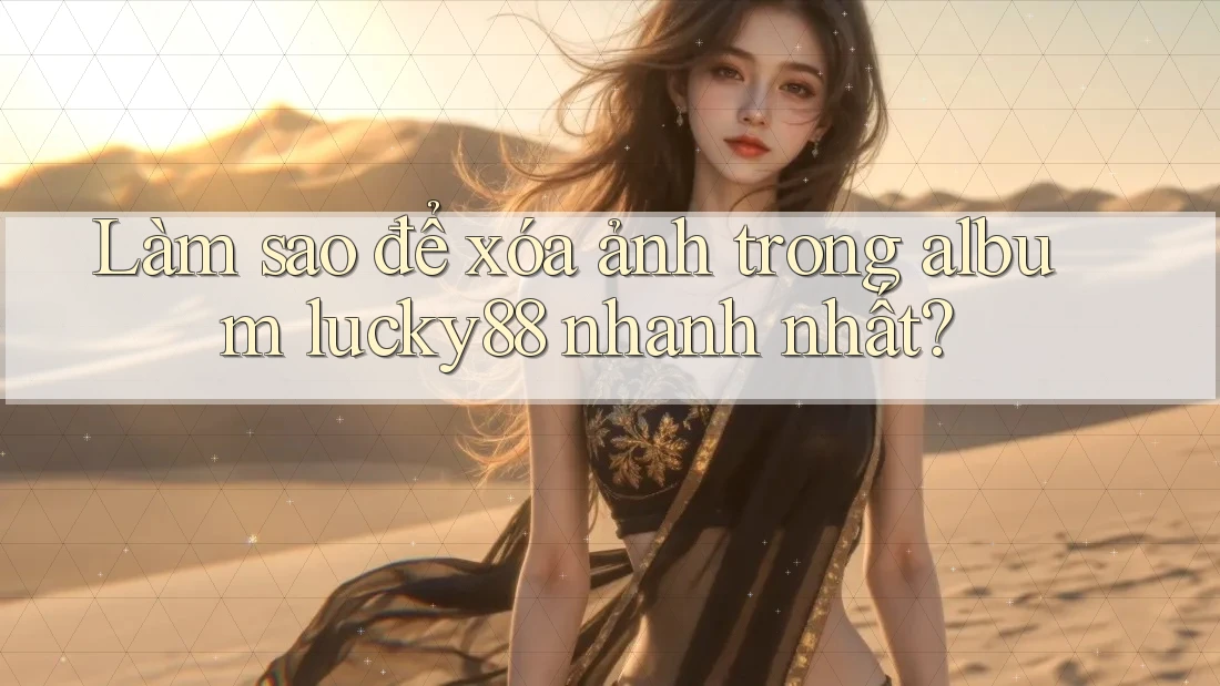 Làm sao để xóa ảnh trong album lucky88 nhanh nhất?