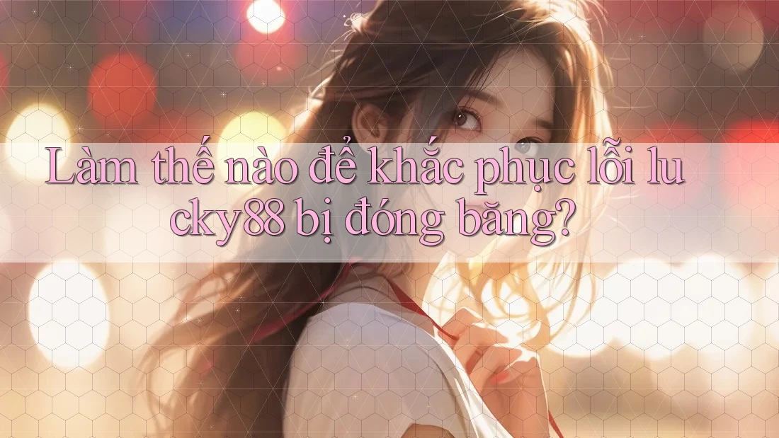 Làm thế nào để khắc phục lỗi lucky88 bị đóng băng?