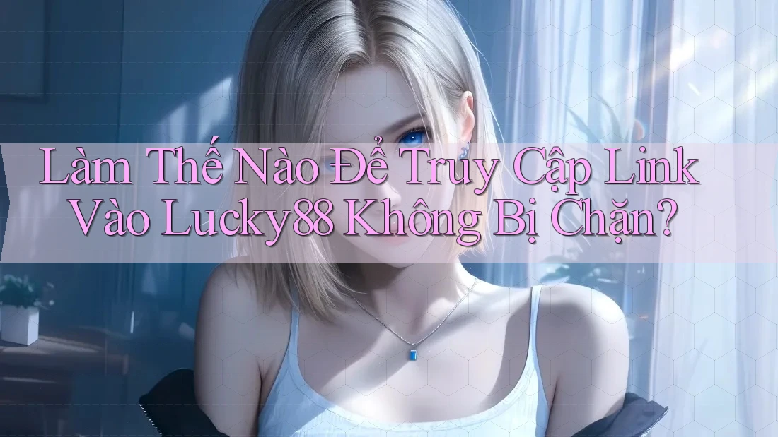 Làm Thế Nào Để Truy Cập Link Vào Lucky88 Không Bị Chặn?