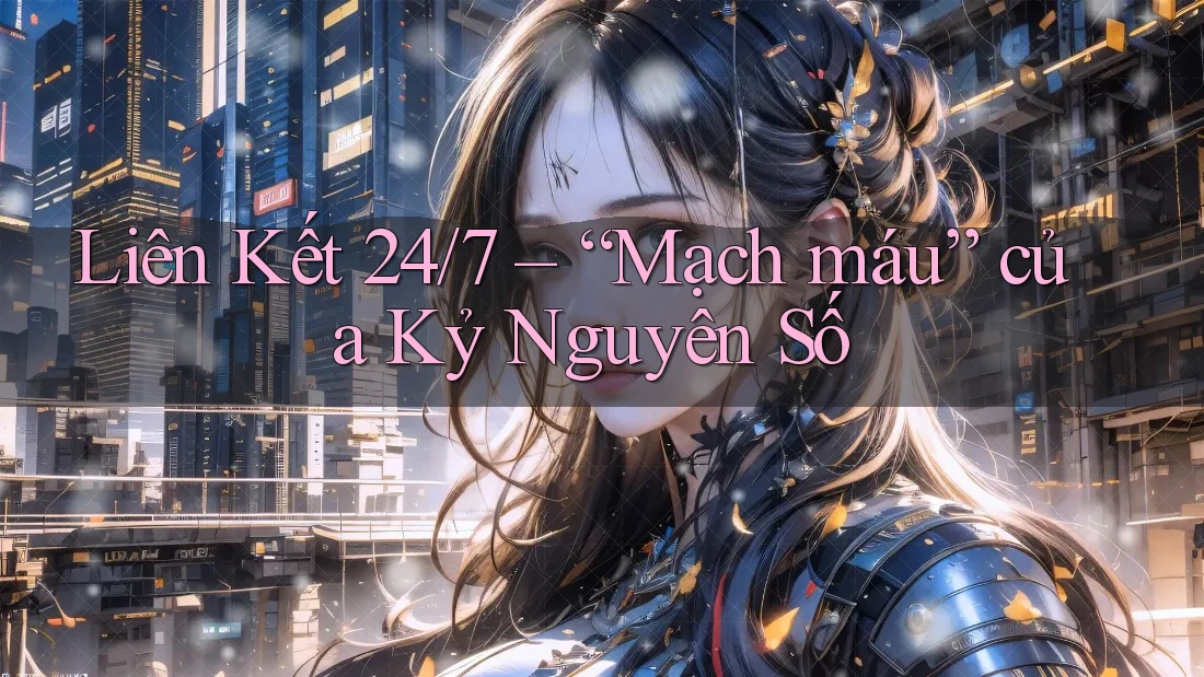 Liên Kết 24/7 – “Mạch máu” của Kỷ Nguyên Số