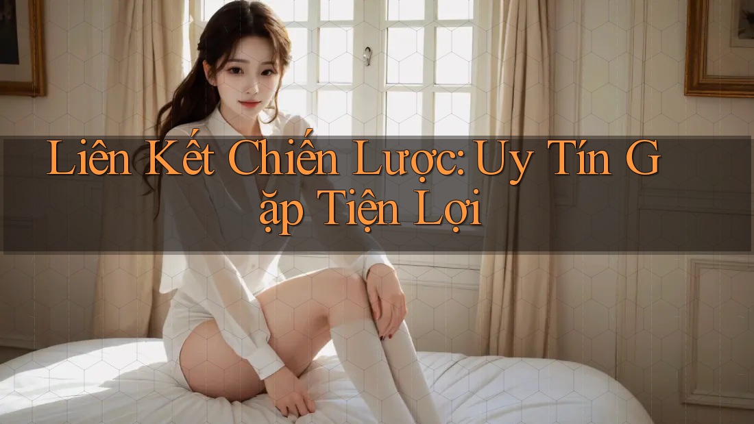 Liên Kết Chiến Lược: Uy Tín Gặp Tiện Lợi