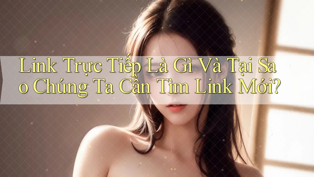 Link Trực Tiếp Là Gì Và Tại Sao Chúng Ta Cần Tìm Link Mới?