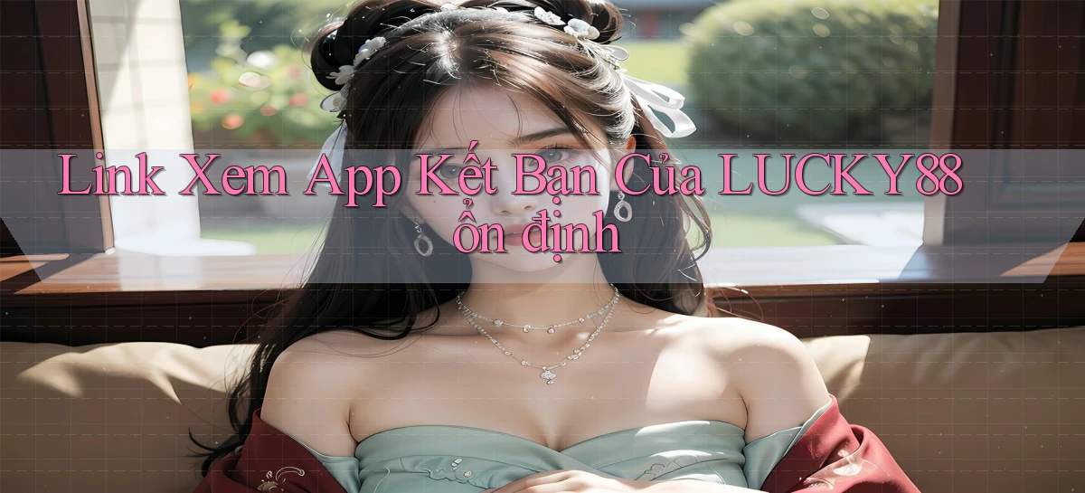 link xem app kết bạn của lucky88 ổn định