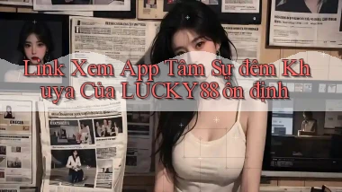 link xem app tâm sự đêm khuya của lucky88 ổn định