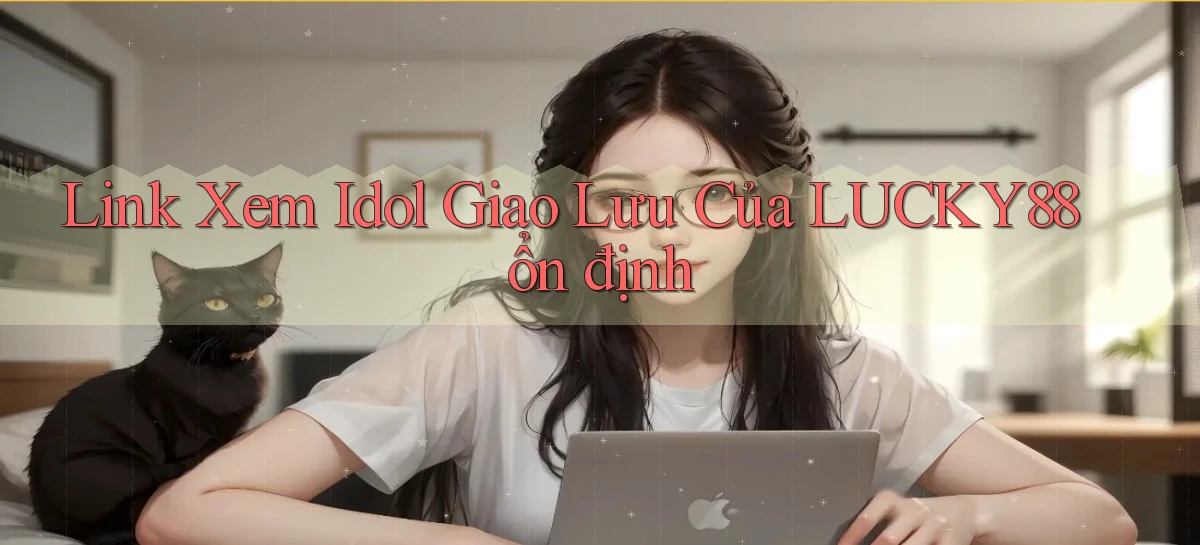 link xem idol giao lưu của lucky88 ổn định